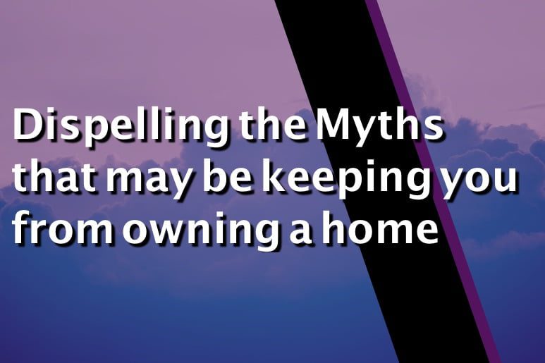 Dispelling the Myths that may be keeping you from owning a home