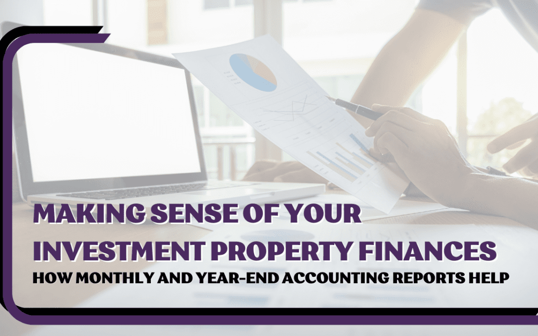 Making Sense of Your Investment Property Finances: How Monthly and Year-End Accounting Reports Help